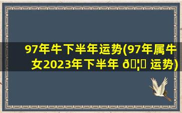 97年牛下半年运势(97年属牛女2023年下半年 🦁 运势)